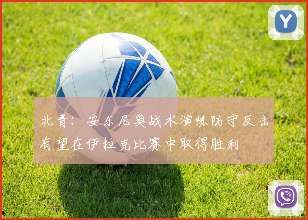 北青：安东尼奥战术演练防守反击有望在伊拉克比赛中取得胜利