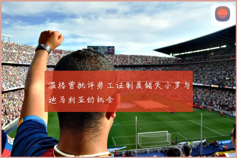 温格曾批评劳工证制度错失小罗与迪马利亚的机会