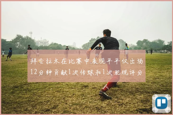 拜合拉木在比赛中表现平平仅出场12分钟贡献1次传球和1次犯规评分仅为61分