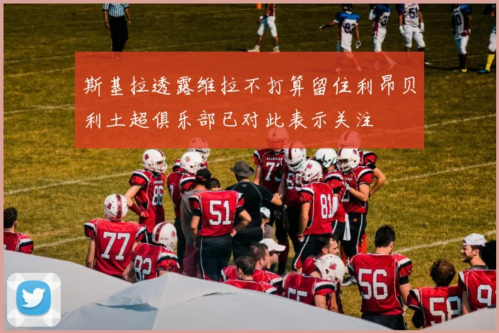 斯基拉透露维拉不打算留住利昂贝利土超俱乐部已对此表示关注