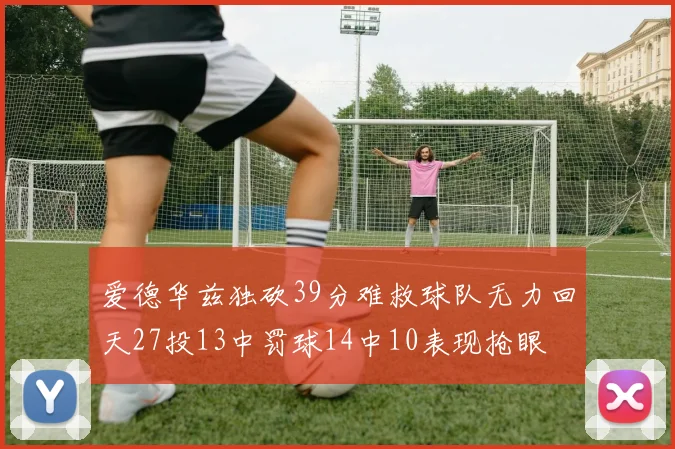 爱德华兹独砍39分难救球队无力回天27投13中罚球14中10表现抢眼