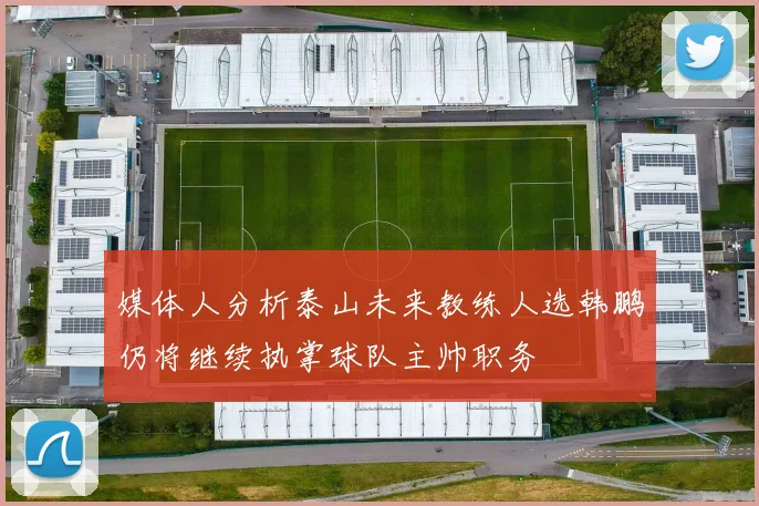 媒体人分析泰山未来教练人选韩鹏仍将继续执掌球队主帅职务