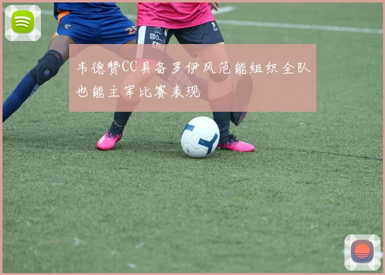 韦德赞CC具备罗伊风范能组织全队也能主宰比赛表现