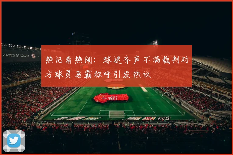 热记看热闹：球迷齐声不满裁判对方球员恶霸称呼引发热议
