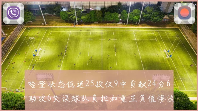 哈登状态低迷25投仅9中贡献24分6助攻6失误球队负担加重正负值惨淡6