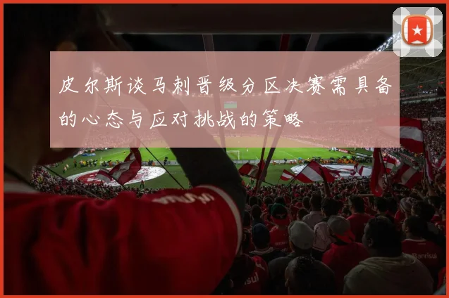 皮尔斯谈马刺晋级分区决赛需具备的心态与应对挑战的策略