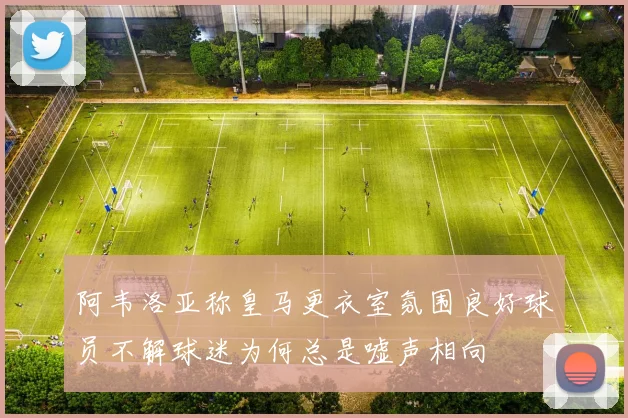 阿韦洛亚称皇马更衣室氛围良好球员不解球迷为何总是嘘声相向