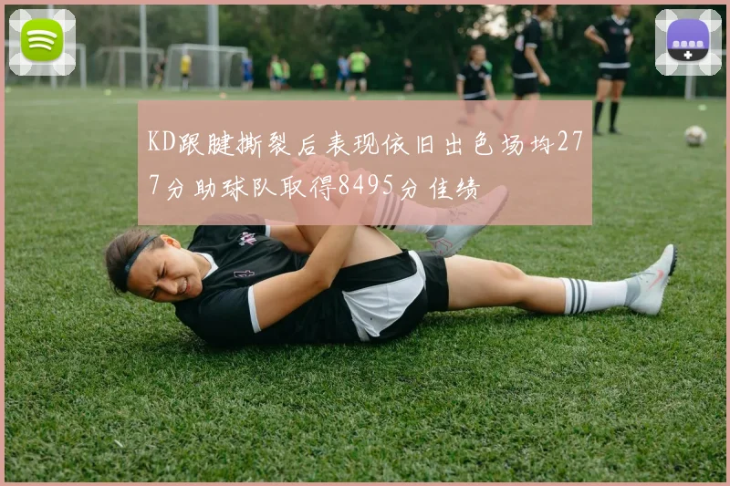 KD跟腱撕裂后表现依旧出色场均277分助球队取得8495分佳绩