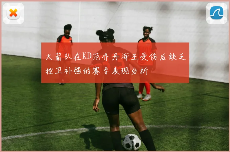 火箭队在KD范乔丹海王受伤后缺乏控卫补强的赛季表现分析