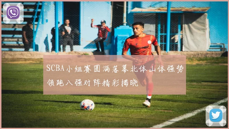 SCBA小组赛圆满落幕北体山体强势领跑八强对阵精彩揭晓