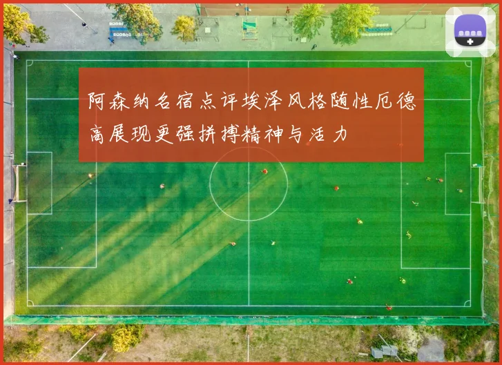 阿森纳名宿点评埃泽风格随性厄德高展现更强拼搏精神与活力