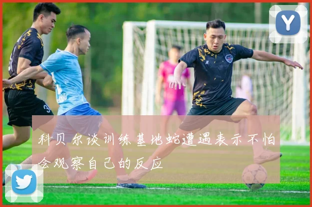 科贝尔谈训练基地蛇遭遇表示不怕会观察自己的反应