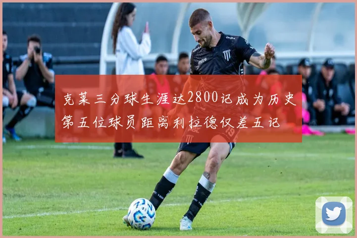 克莱三分球生涯达2800记成为历史第五位球员距离利拉德仅差五记