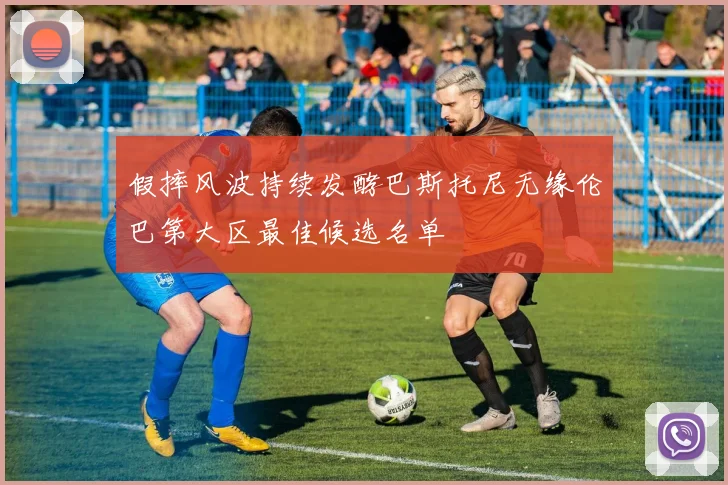 假摔风波持续发酵巴斯托尼无缘伦巴第大区最佳候选名单
