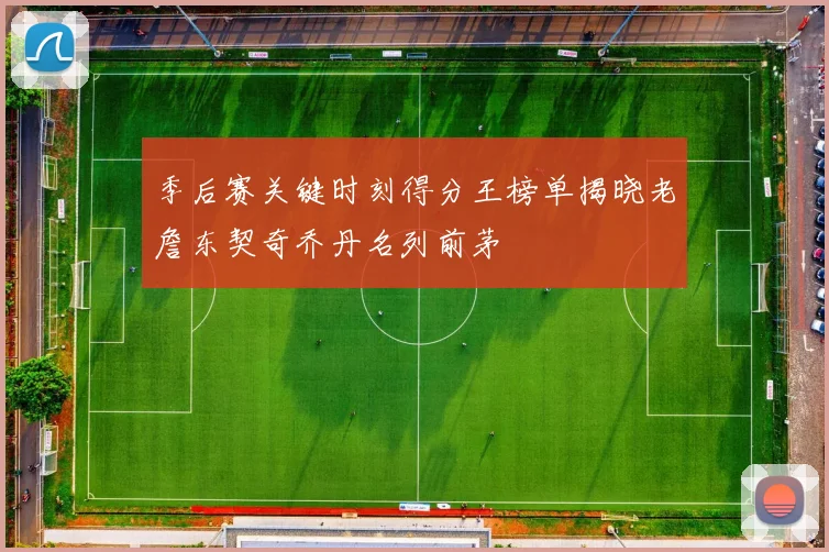 季后赛关键时刻得分王榜单揭晓老詹东契奇乔丹名列前茅